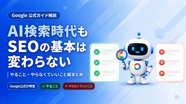 Google公式が明言「AI検索時代もSEOの基本は変わらない」やること・やらなくていいこと総まとめ