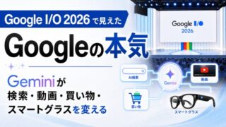 Google I/O 2026で見えたGoogleの本気ーGeminiが検索、動画、買い物、スマートグラスを変える