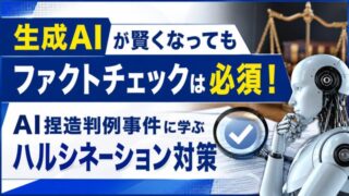 生成AIが賢くなってもファクトチェックは必須!AI捏造判例事件に学ぶハルシネーション対策