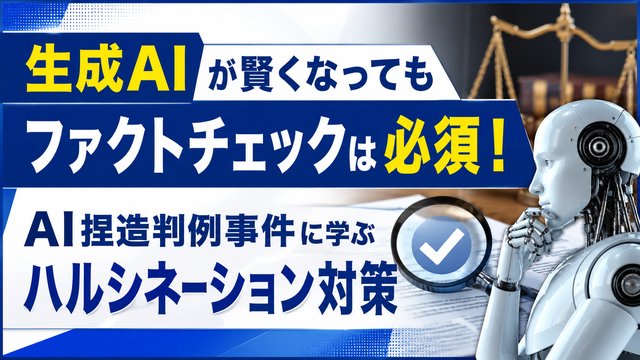 生成AIが賢くなってもファクトチェックは必須！AI捏造判例事件に学ぶハルシネーション対策