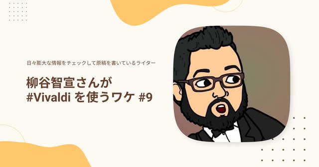 日々膨大な情報をチェックして原稿を書いているライター柳谷智宣さんが #Vivaldiを使うワケ