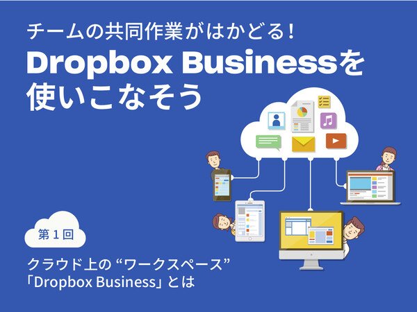 Dropbox連載　第1回：180カ国で6億人が利用するビジネスコラボレーションツールの基礎知識／クラウドストレージをワークスペースとして活用する「Dropbox Business」とは