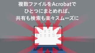 複数ファイルをAcrobatでひとつにまとめれば、共有も検索も楽々スムーズに