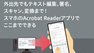 外出先でもテキスト編集、署名、スキャン、変換まで! スマホのAcrobat Readerアプリでここまでできる