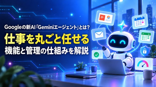 Googleの新AI「Geminiエージェント」とは？仕事を丸ごと任せる機能と管理の仕組みを解説